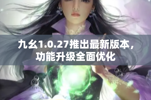 九幺1.0.27推出最新版本，功能升级全面优化