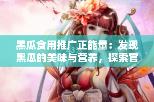黑瓜食用推广正能量：发现黑瓜的美味与营养，探索官方网站的精彩内容