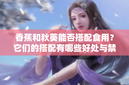 香蕉和秋葵能否搭配食用？它们的搭配有哪些好处与禁忌？