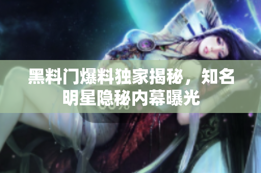 黑料门爆料独家揭秘，知名明星隐秘内幕曝光