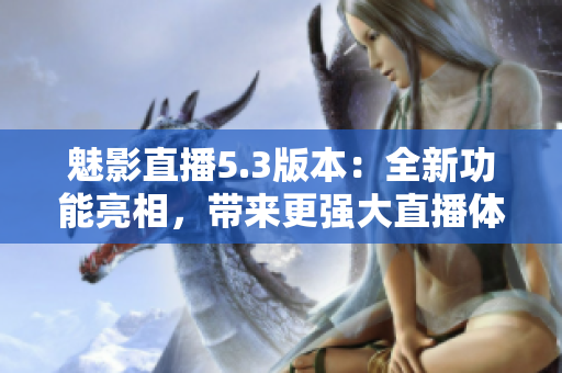 魅影直播5.3版本：全新功能亮相，带来更强大直播体验