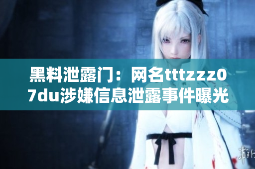 黑料泄露门：网名tttzzz07du涉嫌信息泄露事件曝光，引发网络隐私安全担忧