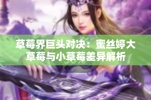 草莓界巨头对决：蜜丝婷大草莓与小草莓差异解析