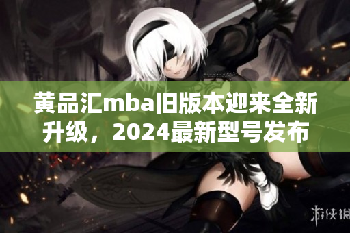 黄品汇mba旧版本迎来全新升级，2024最新型号发布