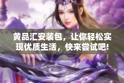 黄品汇安装包，让你轻松实现优质生活，快来尝试吧!
