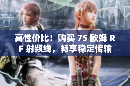 高性价比！购买 75 欧姆 RF 射频线，畅享稳定传输
