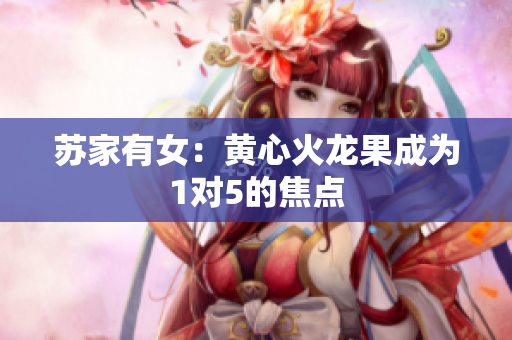 苏家有女：黄心火龙果成为1对5的焦点