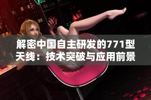 解密中国自主研发的771型天线：技术突破与应用前景