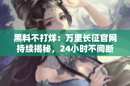 黑料不打烊：万里长征官网持续揭秘，24小时不间断更新！