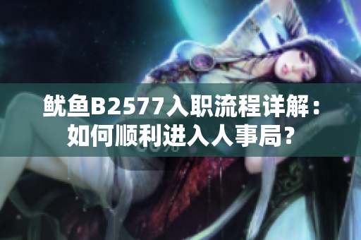 鱿鱼B2577入职流程详解：如何顺利进入人事局？