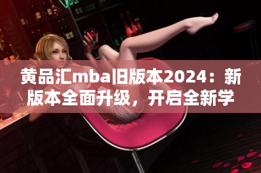 黄品汇mba旧版本2024：新版本全面升级，开启全新学习之旅