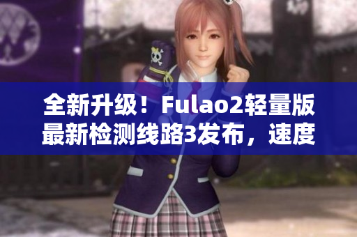 全新升级！Fulao2轻量版最新检测线路3发布，速度更快更稳定，让您畅享畅游！