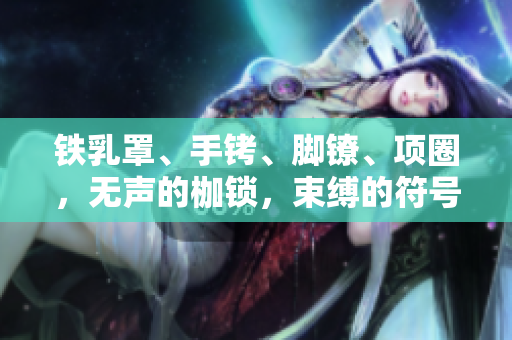 铁乳罩、手铐、脚镣、项圈，无声的枷锁，束缚的符号