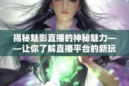 揭秘魅影直播的神秘魅力——让你了解直播平台的新玩法