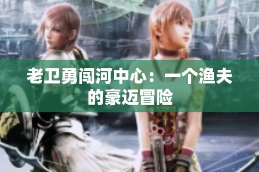 老卫勇闯河中心：一个渔夫的豪迈冒险