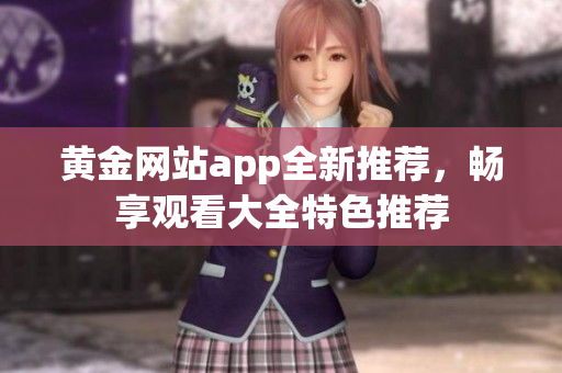 黄金网站app全新推荐，畅享观看大全特色推荐