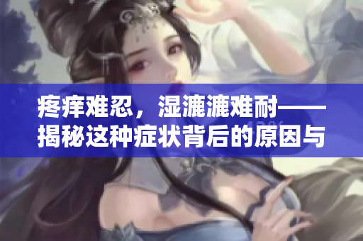 疼痒难忍，湿漉漉难耐——揭秘这种症状背后的原因与应对方法