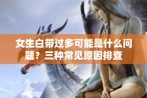 女生白带过多可能是什么问题？三种常见原因排查