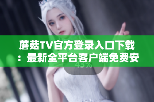 蘑菇TV官方登录入口下载：最新全平台客户端免费安装体验