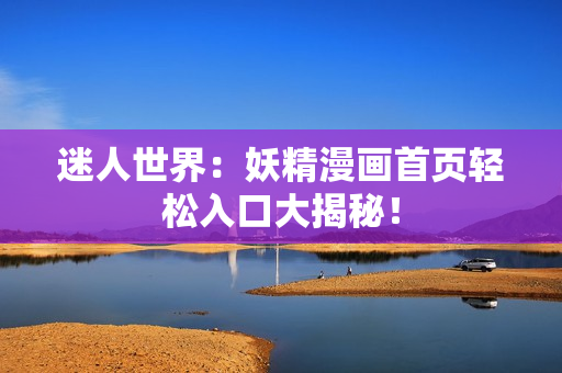 迷人世界：妖精漫画首页轻松入口大揭秘！