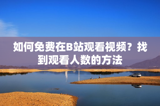 如何免费在B站观看视频？找到观看人数的方法
