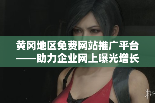 黄冈地区免费网站推广平台——助力企业网上曝光增长