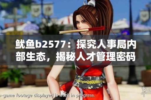 鱿鱼b2577：探究人事局内部生态，揭秘人才管理密码
