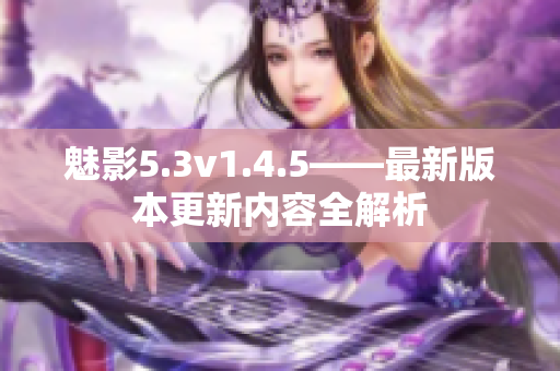 魅影5.3v1.4.5——最新版本更新内容全解析