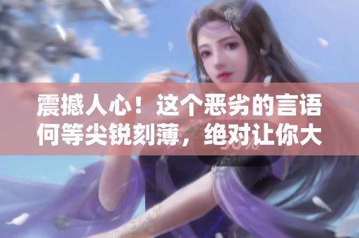 震撼人心！这个恶劣的言语何等尖锐刻薄，绝对让你大开眼界！