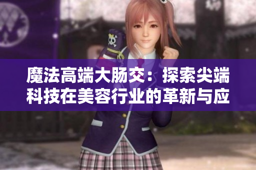 魔法高端大肠交：探索尖端科技在美容行业的革新与应用