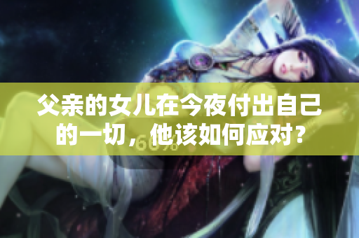 父亲的女儿在今夜付出自己的一切，他该如何应对？
