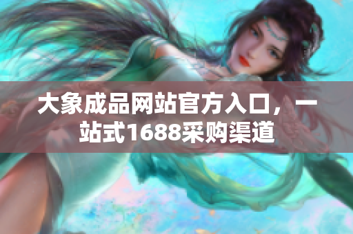 大象成品网站官方入口，一站式1688采购渠道