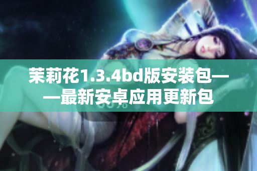 茉莉花1.3.4bd版安装包——最新安卓应用更新包