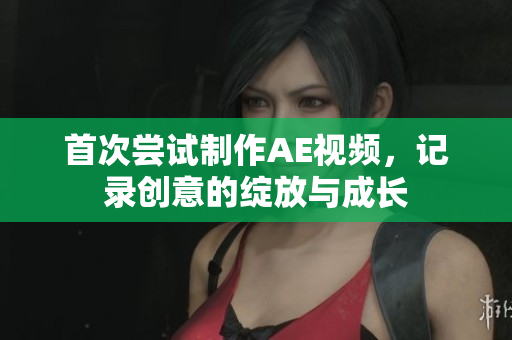 首次尝试制作AE视频，记录创意的绽放与成长