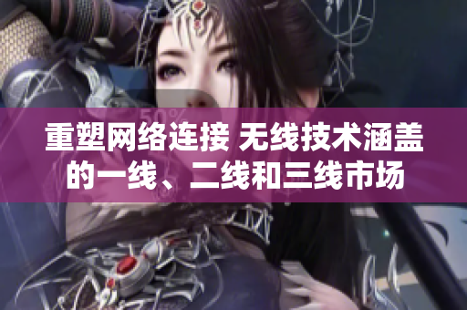 重塑网络连接 无线技术涵盖的一线、二线和三线市场
