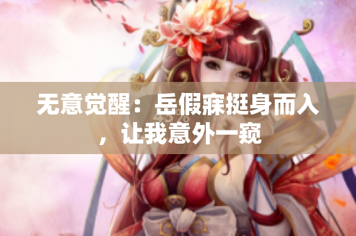 无意觉醒：岳假寐挺身而入，让我意外一窥