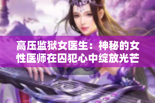 高压监狱女医生：神秘的女性医师在囚犯心中绽放光芒