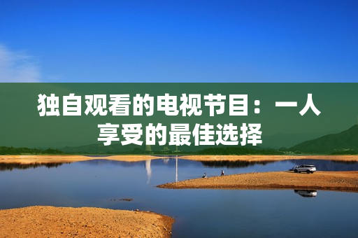 独自观看的电视节目：一人享受的最佳选择
