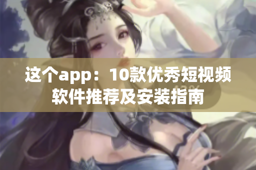 这个app：10款优秀短视频软件推荐及安装指南
