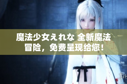 魔法少女えれな 全新魔法冒险，免费呈现给您！