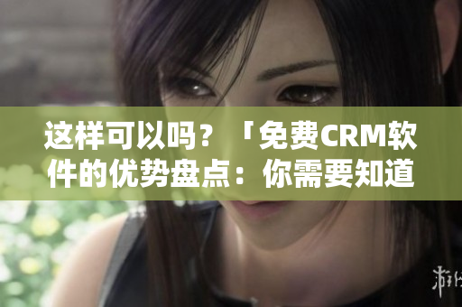 这样可以吗？「免费CRM软件的优势盘点：你需要知道的重要优点」
