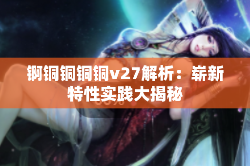 锕铜铜铜铜v27解析：崭新特性实践大揭秘