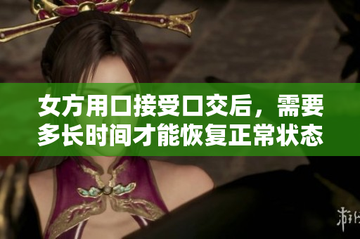 女方用口接受口交后，需要多长时间才能恢复正常状态？