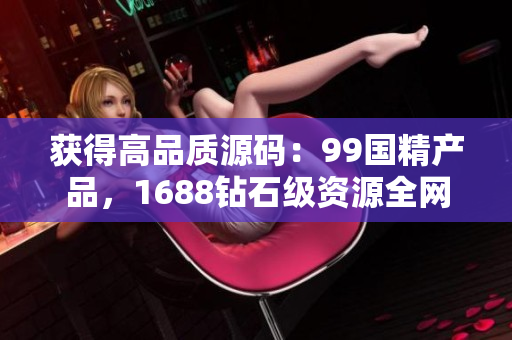 获得高品质源码：99国精产品，1688钻石级资源全网首发