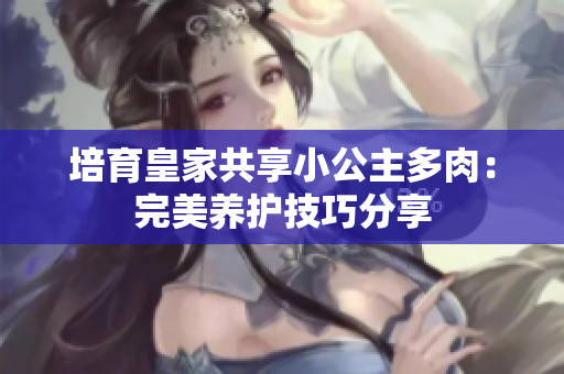 培育皇家共享小公主多肉：完美养护技巧分享
