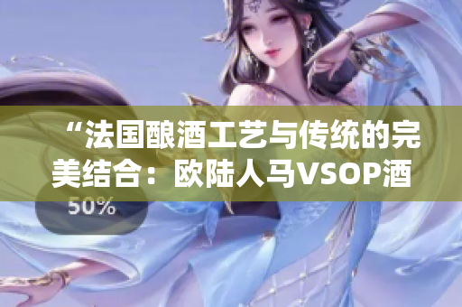 “法国酿酒工艺与传统的完美结合：欧陆人马VSOP酒香四溢的对决”