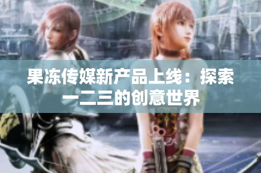 果冻传媒新产品上线：探索一二三的创意世界
