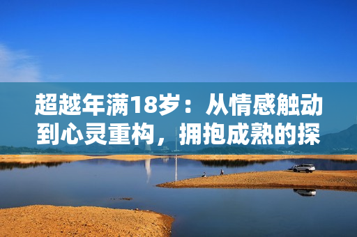 超越年满18岁：从情感触动到心灵重构，拥抱成熟的探索者的成长故事