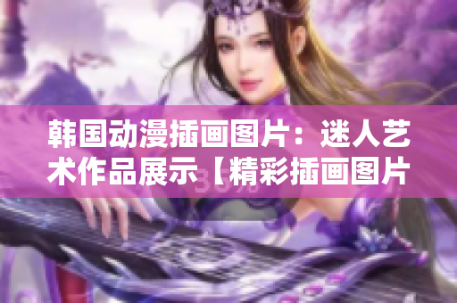 韩国动漫插画图片：迷人艺术作品展示【精彩插画图片欣赏】