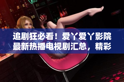 追剧狂必看！爱丫爱丫影院最新热播电视剧汇总，精彩剧集等你来追！